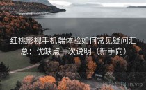 红桃影视手机端体验如何常见疑问汇总：优缺点一次说明（新手向）