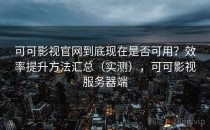 可可影视官网到底现在是否可用？效率提升方法汇总（实测），可可影视服务器端