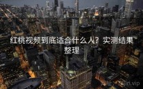 红桃视频到底适合什么人？实测结果整理