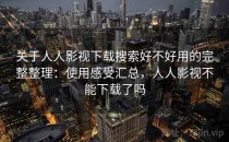 关于人人影视下载搜索好不好用的完整整理：使用感受汇总，人人影视不能下载了吗