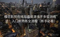 樱花影院在线观看资源多不多实测结论：入门到熟练全流程（新手必看）