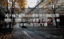 关于柚子影视app更新快不快的完整整理：优缺点一次讲清（实测），柚子影视tv版官网下载