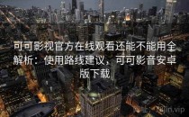 可可影视官方在线观看还能不能用全解析：使用路线建议，可可影音安卓版下载