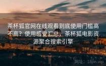 茶杯狐官网在线观看到底使用门槛高不高？使用感受汇总，茶杯狐电影资源聚合搜索引擎