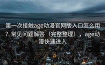 第一次接触age动漫官网版入口怎么用？常见问题解答（完整整理），age动漫快速进入