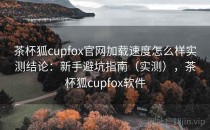 茶杯狐cupfox官网加载速度怎么样实测结论：新手避坑指南（实测），茶杯狐cupfox软件