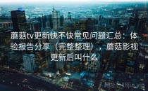 蘑菇tv更新快不快常见问题汇总：体验报告分享（完整整理），蘑菇影视更新后叫什么