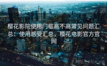 樱花影院使用门槛高不高常见问题汇总：使用感受汇总，樱花电影官方官网