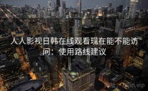 人人影视日韩在线观看现在能不能访问：使用路线建议