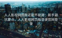 人人影视网页版还能不能用：新手避坑要点，人人影视网页版登录官网登录