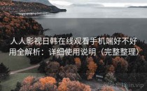 人人影视日韩在线观看手机端好不好用全解析：详细使用说明（完整整理）