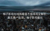 柚子影视在线观看值不值得用全解析：真实用户反馈，柚子影视最右