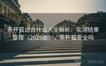 茶杯狐适合什么人全解析：实测结果整理（2025版），茶杯狐安全吗