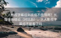 人人影视字幕组到底值不值得用？长期使用结论（对比后），人人影视字幕组不能看了吗
