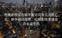 红桃影视现在能不能访问常见问题汇总：新手避坑指南，红桃影院充值会员会盗号吗