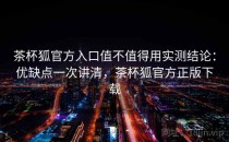 茶杯狐官方入口值不值得用实测结论：优缺点一次讲清，茶杯狐官方正版下载