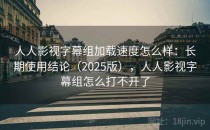 人人影视字幕组加载速度怎么样：长期使用结论（2025版），人人影视字幕组怎么打不开了
