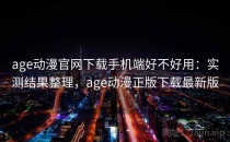 age动漫官网下载手机端好不好用：实测结果整理，age动漫正版下载最新版