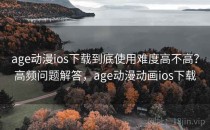 age动漫ios下载到底使用难度高不高？高频问题解答，age动漫动画ios下载