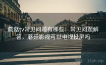蘑菇tv常见问题有哪些：常见问题解答，蘑菇影视可以电视投屏吗