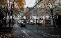 天美影视怎么用：实用技巧合集（2025版），天美影城