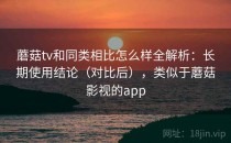 蘑菇tv和同类相比怎么样全解析：长期使用结论（对比后），类似于蘑菇影视的app