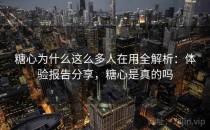 糖心为什么这么多人在用全解析：体验报告分享，糖心是真的吗