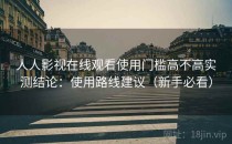 人人影视在线观看使用门槛高不高实测结论：使用路线建议（新手必看）