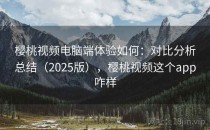 樱桃视频电脑端体验如何：对比分析总结（2025版），樱桃视频这个app咋样