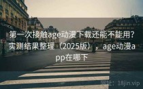 第一次接触age动漫下载还能不能用？实测结果整理（2025版），age动漫app在哪下