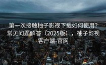 第一次接触柚子影视下载如何使用？常见问题解答（2025版），柚子影视客户端-官网