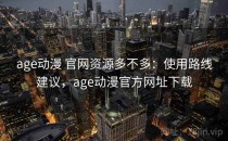 age动漫 官网资源多不多：使用路线建议，age动漫官方网址下载