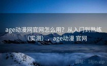 age动漫网官网怎么用？从入门到熟练（实测），age动漫 官网