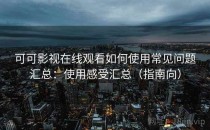 可可影视在线观看如何使用常见问题汇总：使用感受汇总（指南向）
