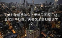 天美影院新手怎么上手常见问题汇总：真实用户反馈，天美艺术影视培训学校
