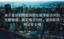 关于星辰影院官网现在能不能访问的完整整理：真实情况分析，星辰影院网站安全吗