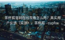 茶杯狐官网在线观看怎么用？真实用户反馈（实测），茶杯狐 - cupfox