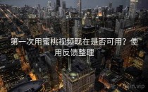 第一次用蜜桃视频现在是否可用？使用反馈整理