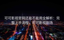 可可影视官网还能不能用全解析：完整上手流程，可可影视剧场