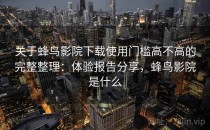 关于蜂鸟影院下载使用门槛高不高的完整整理：体验报告分享，蜂鸟影院是什么