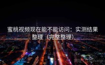 蜜桃视频现在能不能访问：实测结果整理（完整整理）