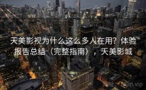 天美影视为什么这么多人在用？体验报告总结（完整指南），天美影城