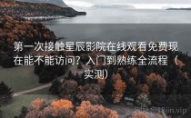 第一次接触星辰影院在线观看免费现在能不能访问？入门到熟练全流程（实测）