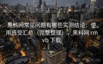 黑料网常见问题有哪些实测结论：使用感受汇总（完整整理），黑料网 rmvb 下载