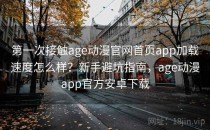 第一次接触age动漫官网首页app加载速度怎么样？新手避坑指南，age动漫app官方安卓下载