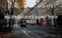 蘑菇视频如何使用实测分析：长期使用结论