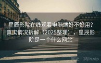星辰影院在线观看电脑端好不好用？真实情况拆解（2025整理），星辰影院是一个什么网站