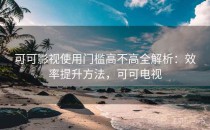 可可影视使用门槛高不高全解析：效率提升方法，可可电视