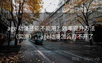 age 动漫还能不能用？效率提升方法（实测），age动漫怎么打不开了