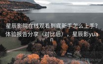 星辰影院在线观看到底新手怎么上手？体验报告分享（对比后），星辰影yuan